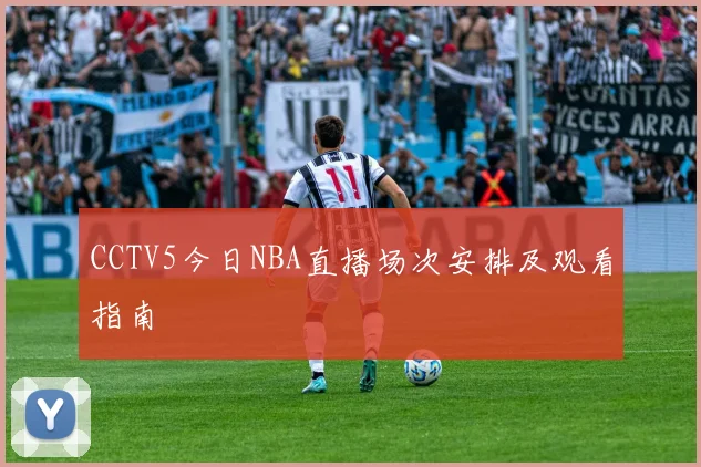 CCTV5今日NBA直播场次安排及观看指南