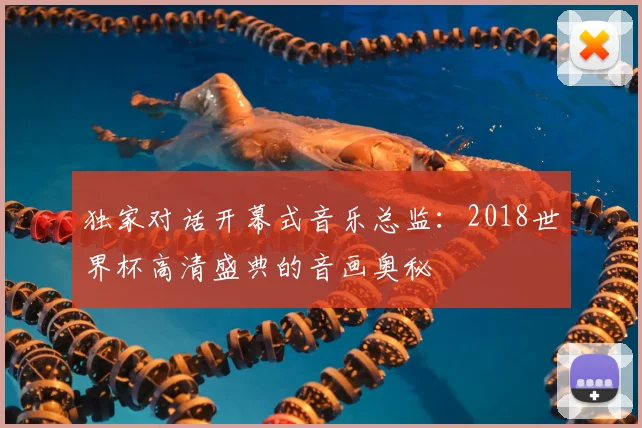 独家对话开幕式音乐总监：2018世界杯高清盛典的音画奥秘