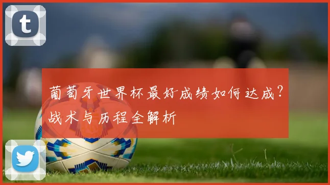 葡萄牙世界杯最好成绩如何达成?战术与历程全解析