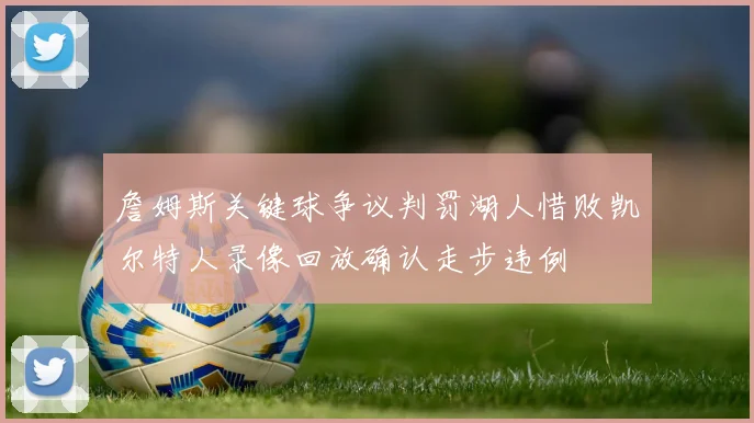 詹姆斯关键球争议判罚湖人惜败凯尔特人录像回放确认走步违例