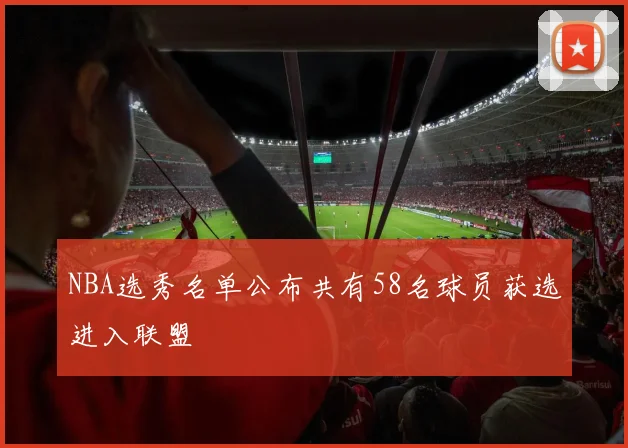 NBA选秀名单公布共有58名球员获选进入联盟