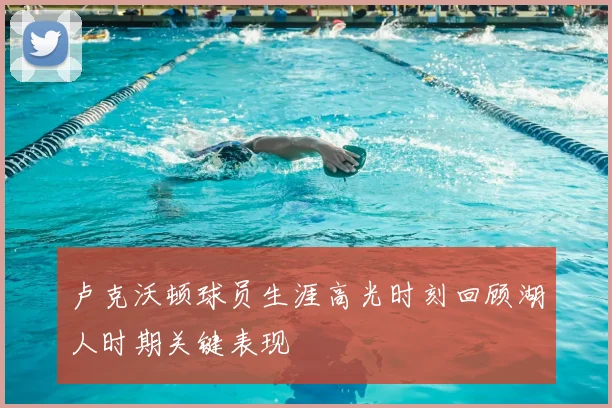 卢克沃顿球员生涯高光时刻回顾湖人时期关键表现