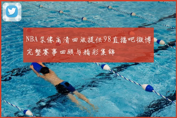 NBA录像高清回放提供98直播吧微博完整赛事回顾与精彩集锦