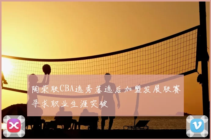陶荣联CBA选秀落选后加盟发展联赛寻求职业生涯突破