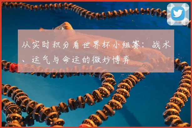 从实时积分看世界杯小组赛：战术、运气与命运的微妙博弈