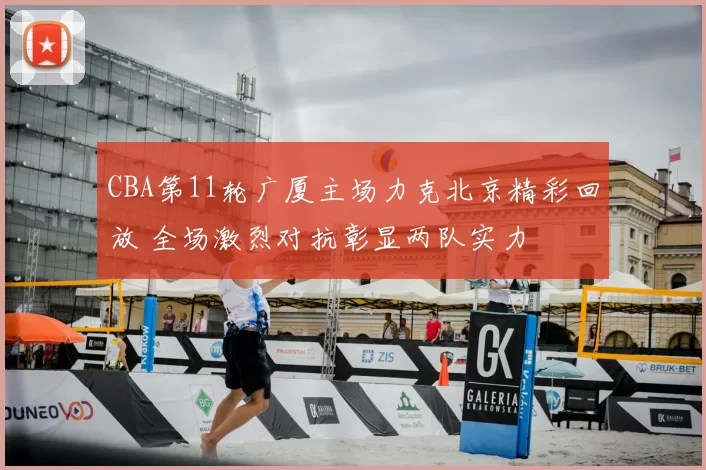 CBA第11轮广厦主场力克北京精彩回放 全场激烈对抗彰显两队实力