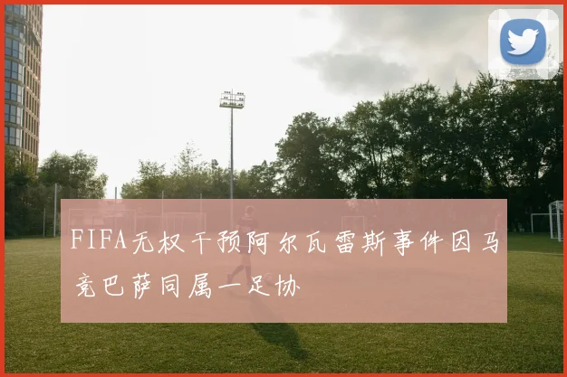 FIFA无权干预阿尔瓦雷斯事件因马竞巴萨同属一足协
