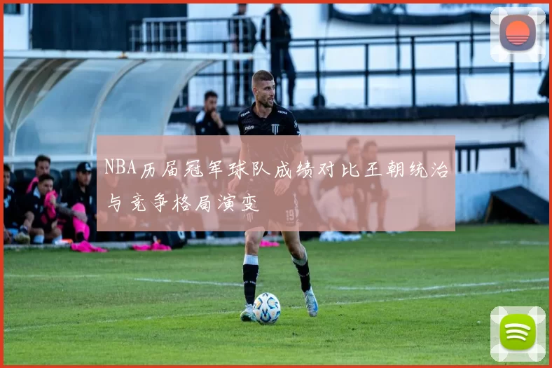 NBA历届冠军球队成绩对比王朝统治与竞争格局演变