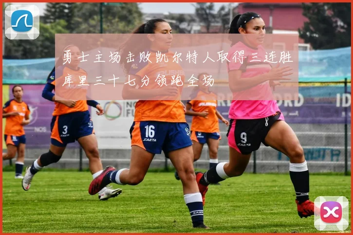 勇士主场击败凯尔特人取得三连胜库里三十七分领跑全场