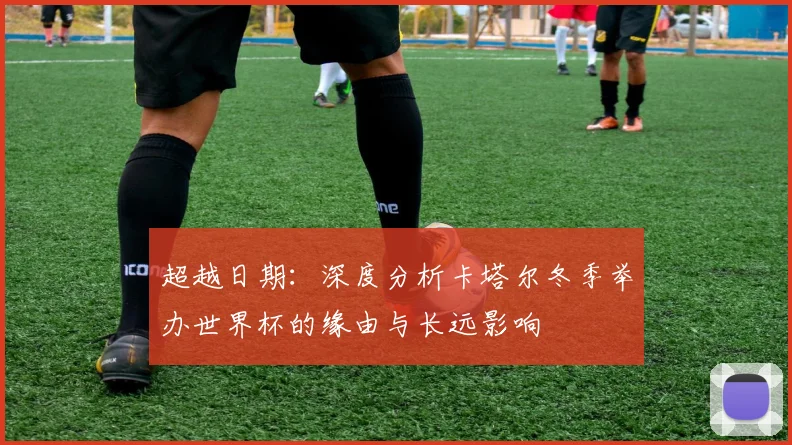 超越日期:深度分析卡塔尔冬季举办世界杯的缘由与长远影响
