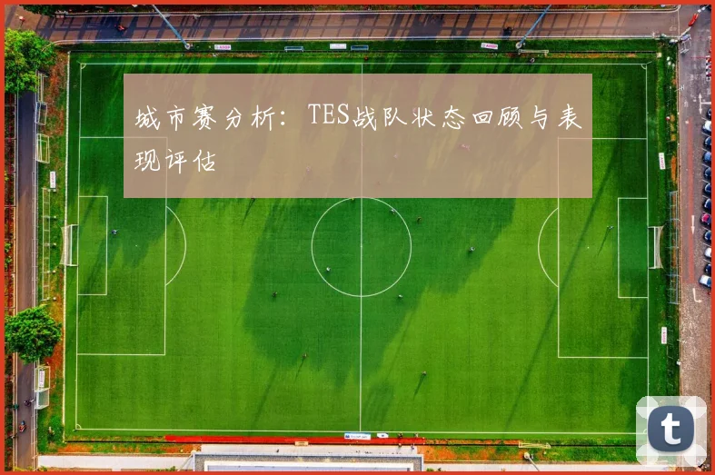 城市赛分析：TES战队状态回顾与表现评估