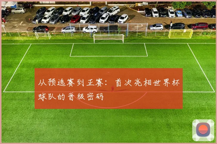 从预选赛到正赛：首次亮相世界杯球队的晋级密码