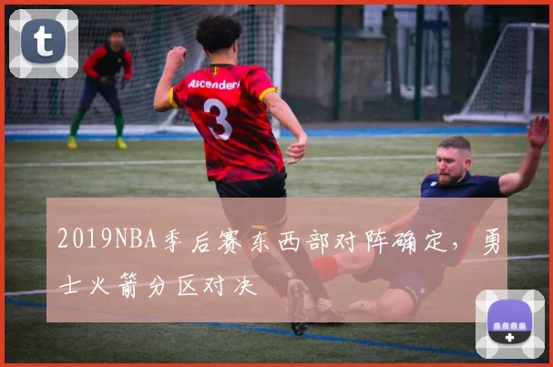 2019NBA季后赛东西部对阵确定，勇士火箭分区对决