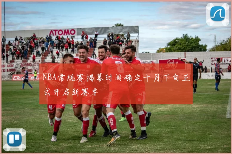 NBA常规赛揭幕时间确定十月下旬正式开启新赛季