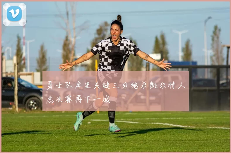 勇士队库里关键三分绝杀凯尔特人总决赛再下一城