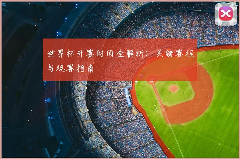 世界杯开赛时间全解析：关键赛程与观赛指南