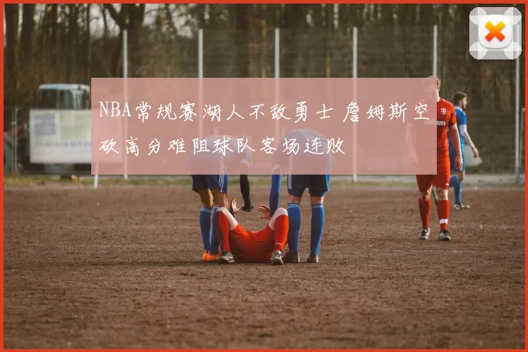 NBA常规赛湖人不敌勇士 詹姆斯空砍高分难阻球队客场连败