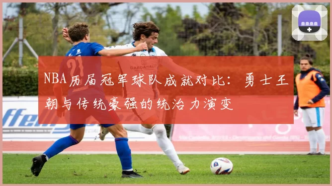 NBA历届冠军球队成就对比：勇士王朝与传统豪强的统治力演变