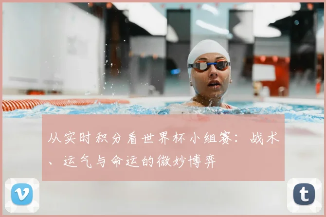 从实时积分看世界杯小组赛:战术、运气与命运的微妙博弈