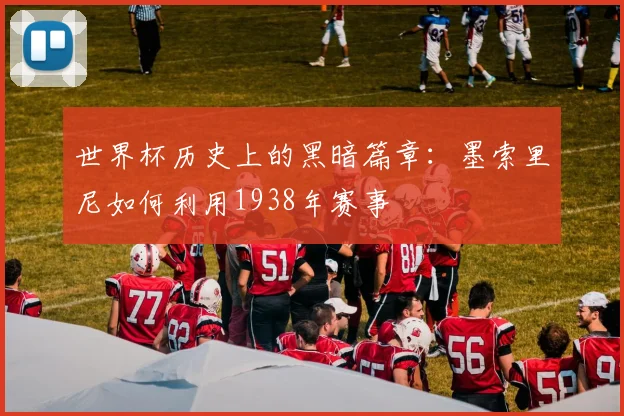 世界杯历史上的黑暗篇章:墨索里尼如何利用1938年赛事