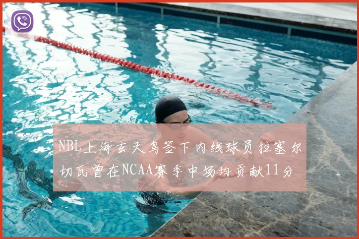 NBL上海玄天鸟签下内线球员拉塞尔切瓦曾在NCAA赛季中场均贡献11分8篮板