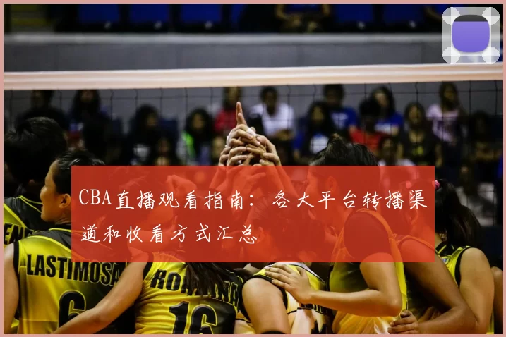 CBA直播观看指南:各大平台转播渠道和收看方式汇总