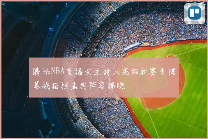腾讯NBA直播女主持人亮相新赛季揭幕战搭档嘉宾阵容揭晓