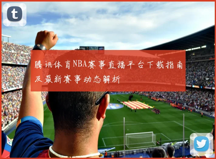 腾讯体育NBA赛事直播平台下载指南及最新赛事动态解析