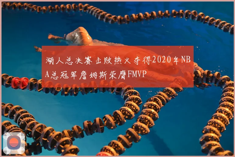 湖人总决赛击败热火夺得2020年NBA总冠军詹姆斯荣膺FMVP