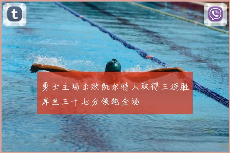 勇士主场击败凯尔特人取得三连胜库里三十七分领跑全场
