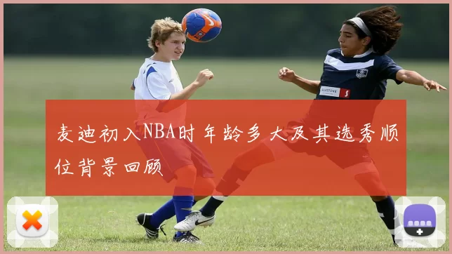 麦迪初入NBA时年龄多大及其选秀顺位背景回顾