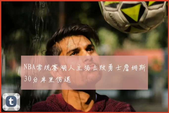 NBA常规赛湖人主场击败勇士詹姆斯30分库里伤退