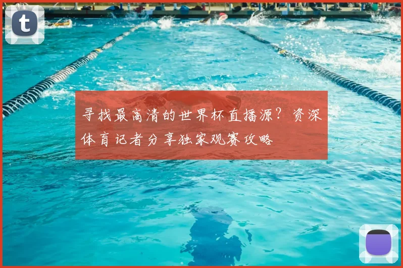 寻找最高清的世界杯直播源?资深体育记者分享独家观赛攻略
