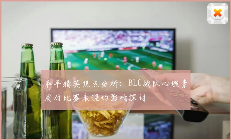 和平精英焦点分析:BLG战队心理素质对比赛表现的影响探讨