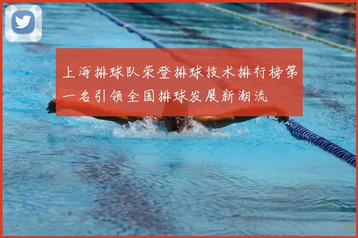 上海排球队荣登排球技术排行榜第一名引领全国排球发展新潮流