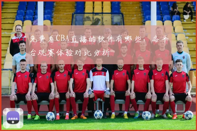 免费看CBA直播的软件有哪些，各平台观赛体验对比分析