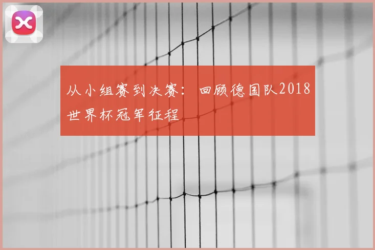 从小组赛到决赛：回顾德国队2018世界杯冠军征程