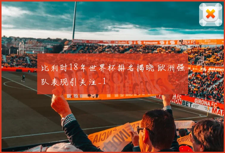 比利时18年世界杯排名揭晓 欧洲强队表现引关注_1
