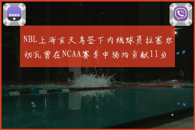 NBL上海玄天鸟签下内线球员拉塞尔切瓦曾在NCAA赛季中场均贡献11分8篮板