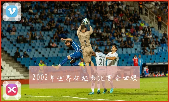 2002年世界杯经典比赛全回顾