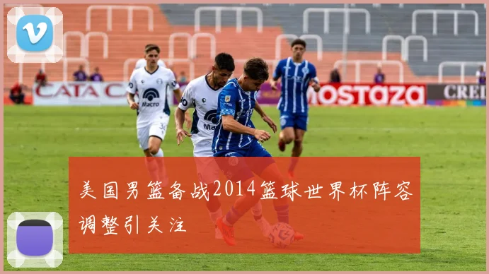 美国男篮备战2014篮球世界杯阵容调整引关注