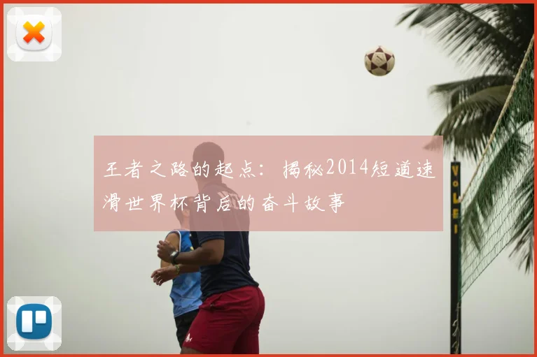 王者之路的起点:揭秘2014短道速滑世界杯背后的奋斗故事