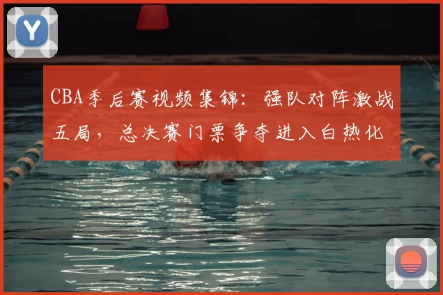 CBA季后赛视频集锦:强队对阵激战五局,总决赛门票争夺进入白热化