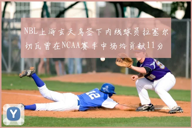 NBL上海玄天鸟签下内线球员拉塞尔切瓦曾在NCAA赛季中场均贡献11分8篮板
