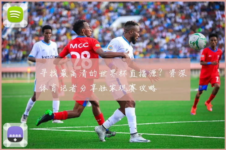 寻找最高清的世界杯直播源?资深体育记者分享独家观赛攻略