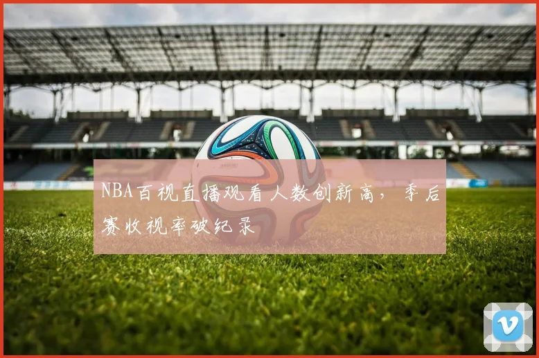 NBA百视直播观看人数创新高，季后赛收视率破纪录