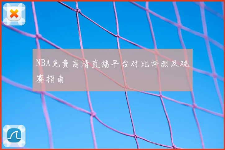 NBA免费高清直播平台对比评测及观赛指南