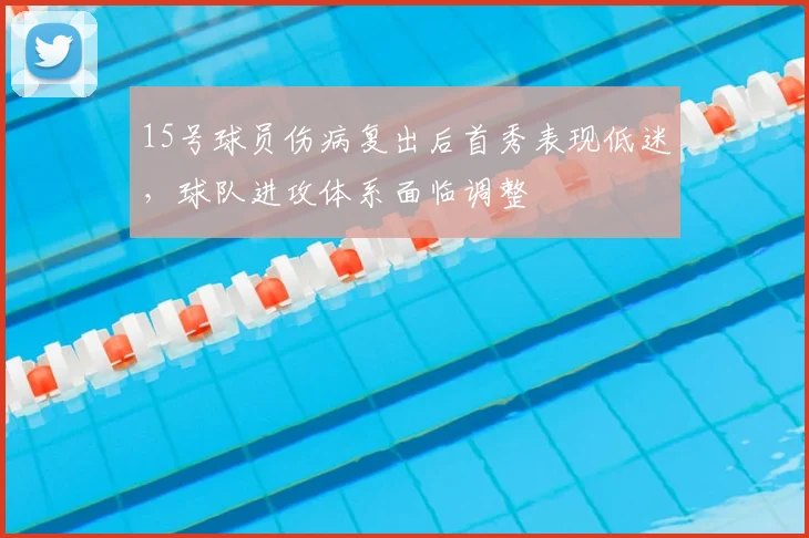 15号球员伤病复出后首秀表现低迷，球队进攻体系面临调整