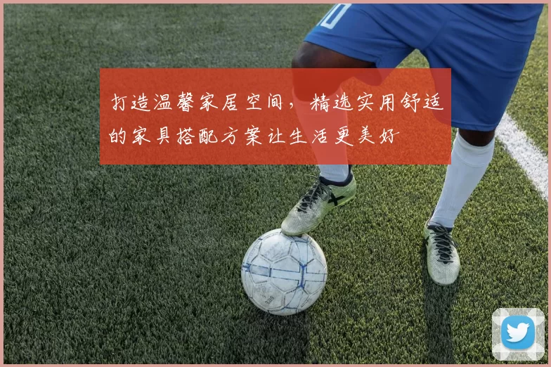 打造温馨家居空间，精选实用舒适的家具搭配方案让生活更美好