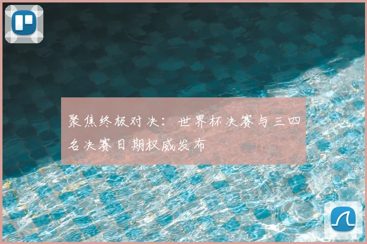 聚焦终极对决:世界杯决赛与三四名决赛日期权威发布